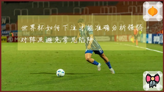 世界杯如何下注才能准确分析强弱对阵及避免常见陷阱
