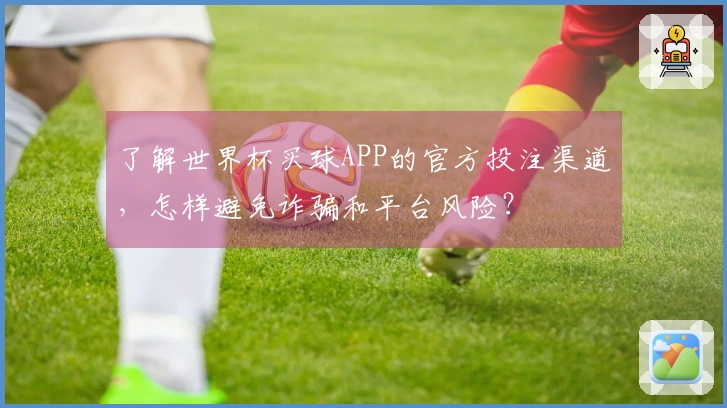 了解世界杯买球APP的官方投注渠道，怎样避免诈骗和平台风险？