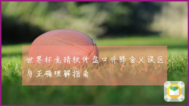 世界杯竞猜软件盘口升降含义误区与正确理解指南