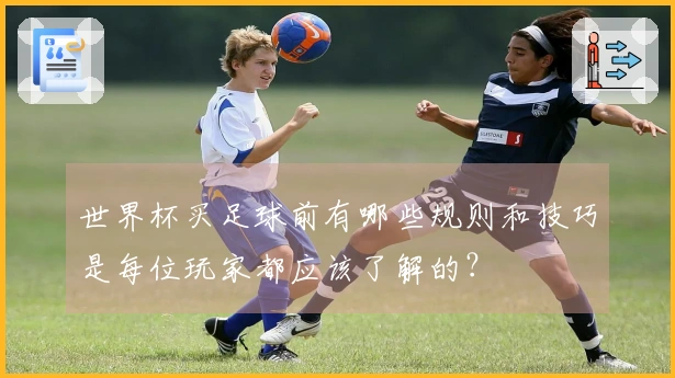 世界杯买足球前有哪些规则和技巧是每位玩家都应该了解的？