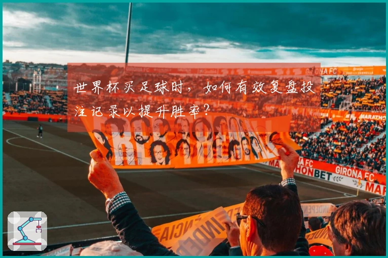 世界杯买足球时，如何有效复盘投注记录以提升胜率？