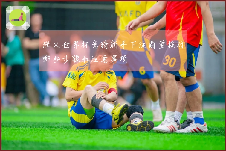 烽火世界杯竞猜新手下注前要核对哪些步骤和注意事项