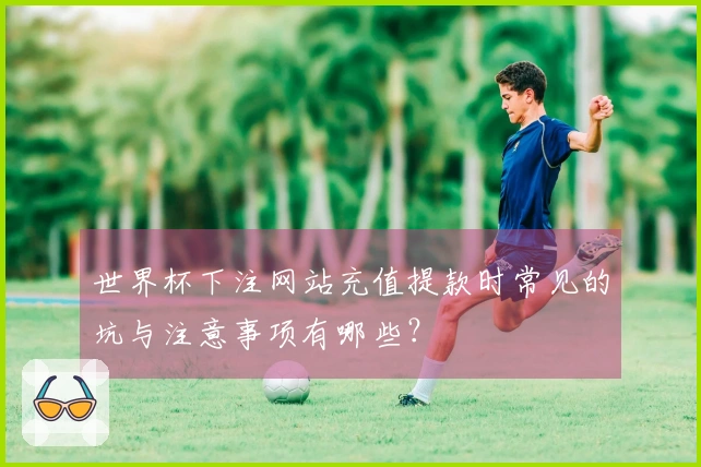 世界杯下注网站充值提款时常见的坑与注意事项有哪些？