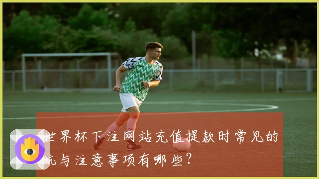 世界杯下注网站充值提款时常见的坑与注意事项有哪些？