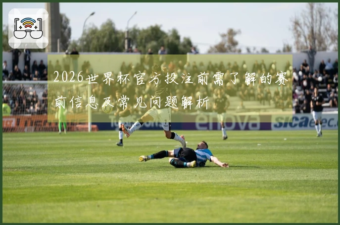 2026世界杯官方投注前需了解的赛前信息及常见问题解析