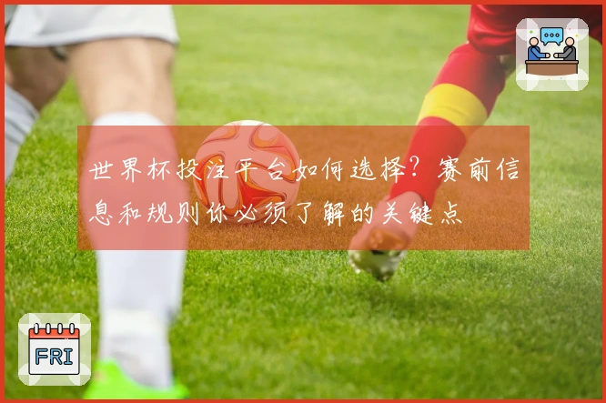 世界杯投注平台如何选择？赛前信息和规则你必须了解的关键点