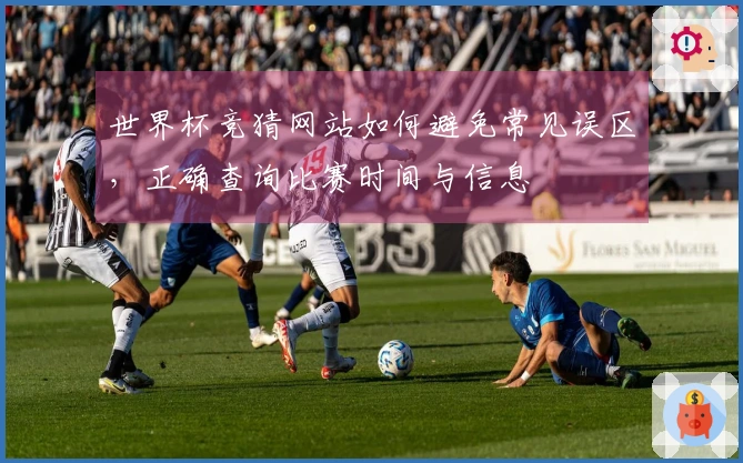 世界杯竞猜网站如何避免常见误区，正确查询比赛时间与信息