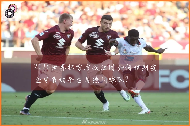 2026世界杯官方投注时如何识别安全可靠的平台与热门球队？