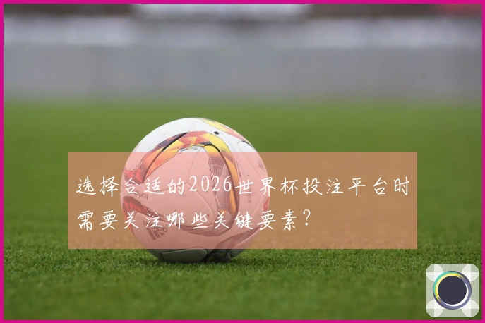 选择合适的2026世界杯投注平台时需要关注哪些关键要素？