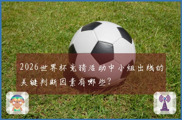 2026世界杯竞猜活动中小组出线的关键判断因素有哪些？