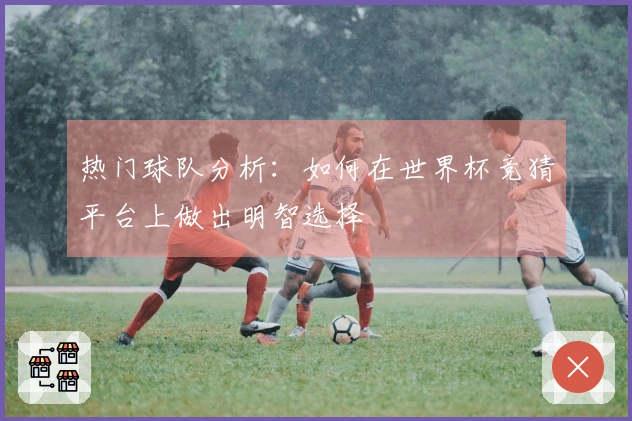 热门球队分析：如何在世界杯竞猜平台上做出明智选择