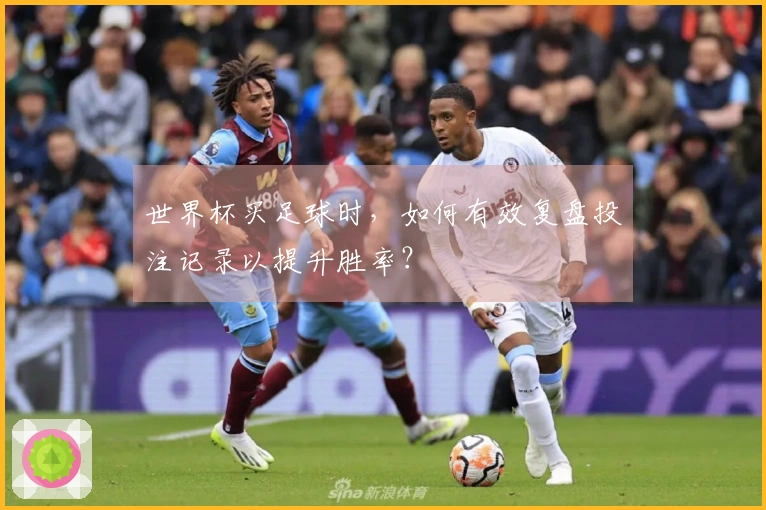 世界杯买足球时，如何有效复盘投注记录以提升胜率？