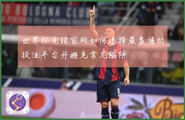 世界杯竞猜官网如何选择最靠谱的投注平台并避免常见陷阱