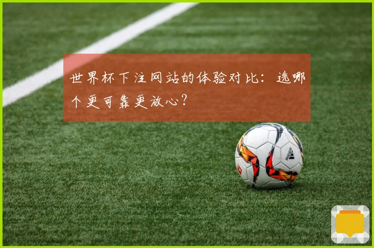 世界杯下注网站的体验对比：选哪个更可靠更放心？