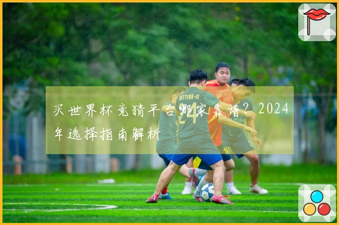 买世界杯竞猜平台哪家靠谱？2024年选择指南解析