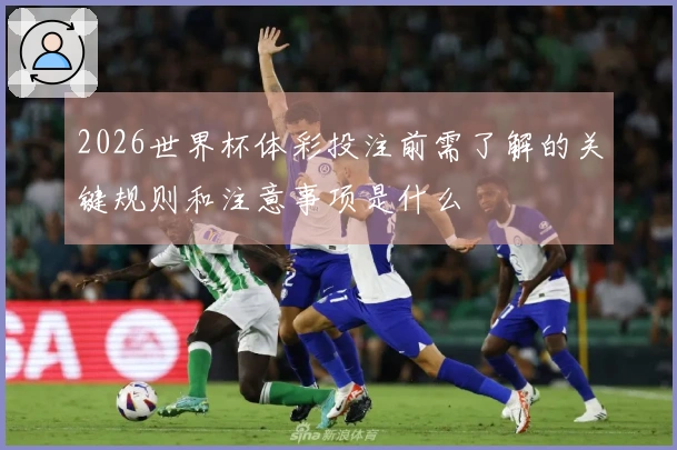 2026世界杯体彩投注前需了解的关键规则和注意事项是什么