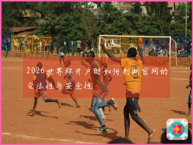 2026世界杯开户时如何判断官网的合法性与安全性