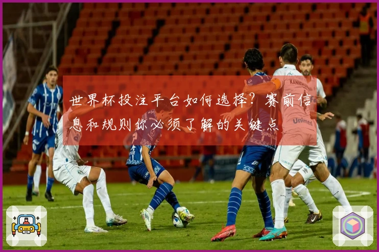 世界杯投注平台如何选择？赛前信息和规则你必须了解的关键点