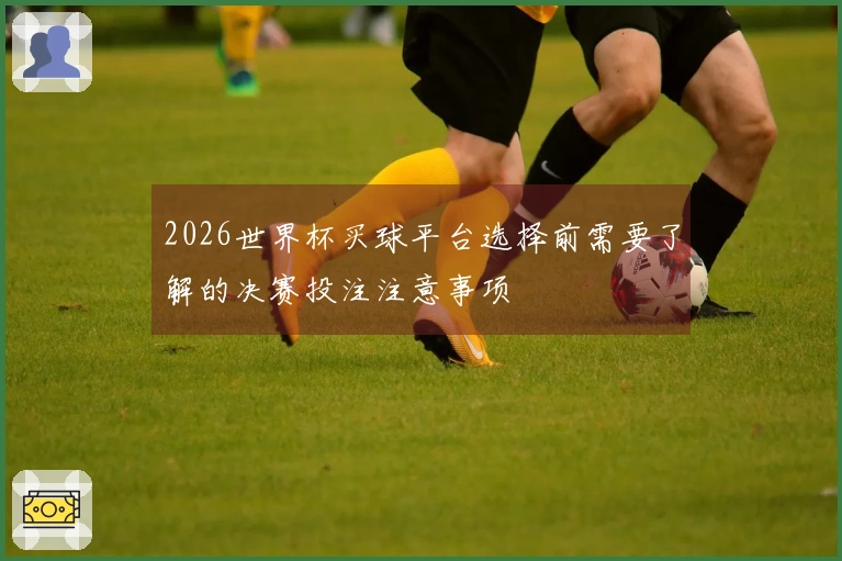 2026世界杯买球平台选择前需要了解的决赛投注注意事项
