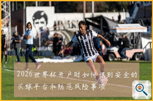 2026世界杯开户时如何识别安全的买球平台和防范风险事项
