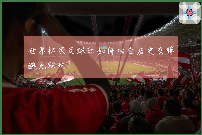 世界杯买足球时如何结合历史交锋避免踩坑？
