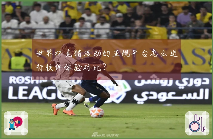 世界杯竞猜活动的正规平台怎么进行软件体验对比？