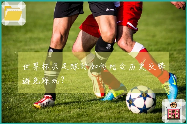世界杯买足球时如何结合历史交锋避免踩坑？