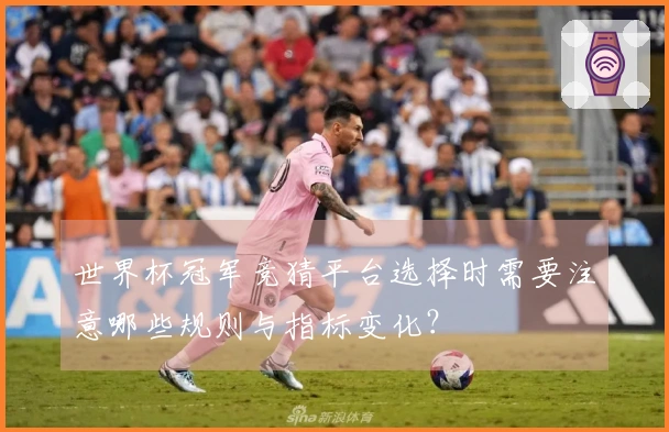 世界杯冠军竞猜平台选择时需要注意哪些规则与指标变化？