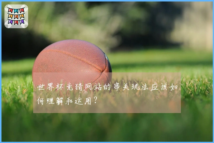 世界杯竞猜网站的串关玩法应该如何理解和运用？