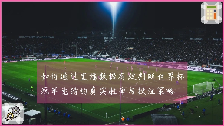 如何通过直播数据有效判断世界杯冠军竞猜的真实胜率与投注策略
