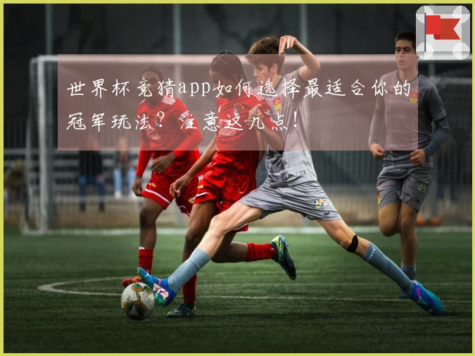 世界杯竞猜app如何选择最适合你的冠军玩法？注意这几点！