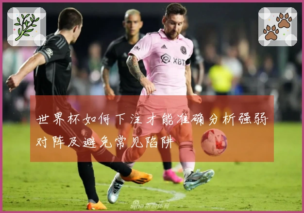 世界杯如何下注才能准确分析强弱对阵及避免常见陷阱