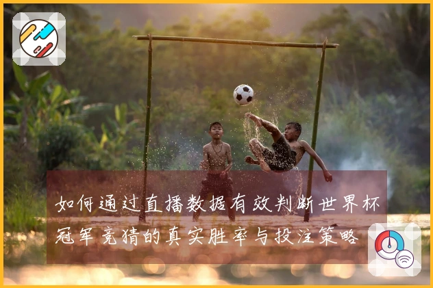 如何通过直播数据有效判断世界杯冠军竞猜的真实胜率与投注策略