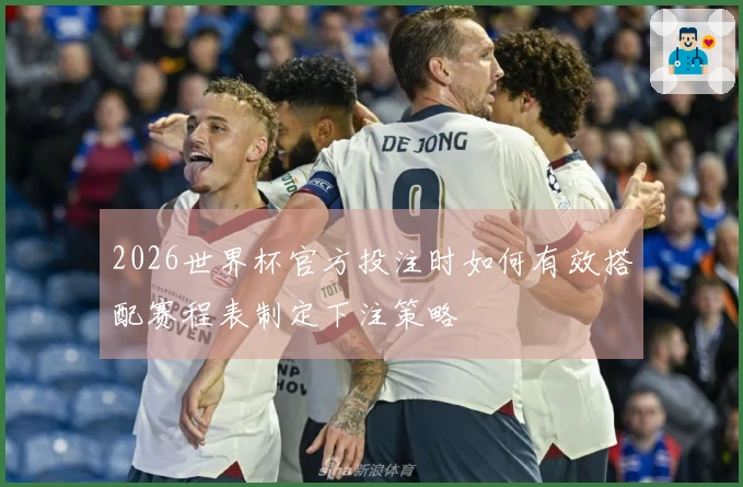 2026世界杯官方投注时如何有效搭配赛程表制定下注策略