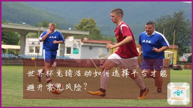 世界杯竞猜活动如何选择平台才能避开常见风险？