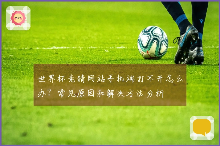 世界杯竞猜网站手机端打不开怎么办？常见原因和解决方法分析