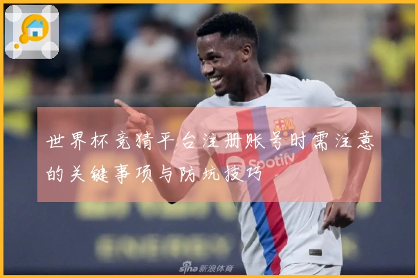 世界杯竞猜平台注册账号时需注意的关键事项与防坑技巧