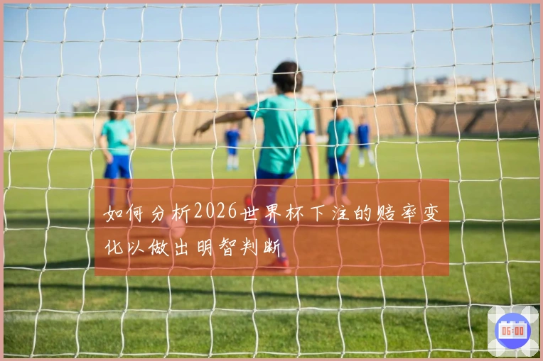 如何分析2026世界杯下注的赔率变化以做出明智判断