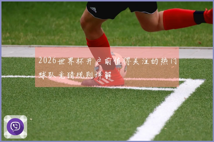 2026世界杯开户前值得关注的热门球队竞猜规则详解