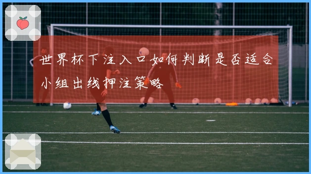 世界杯下注入口如何判断是否适合小组出线押注策略