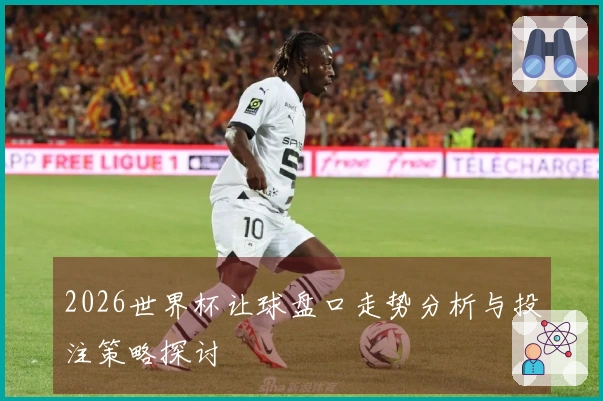 2026世界杯让球盘口走势分析与投注策略探讨