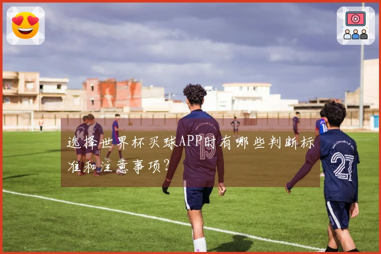 选择世界杯买球APP时有哪些判断标准和注意事项？