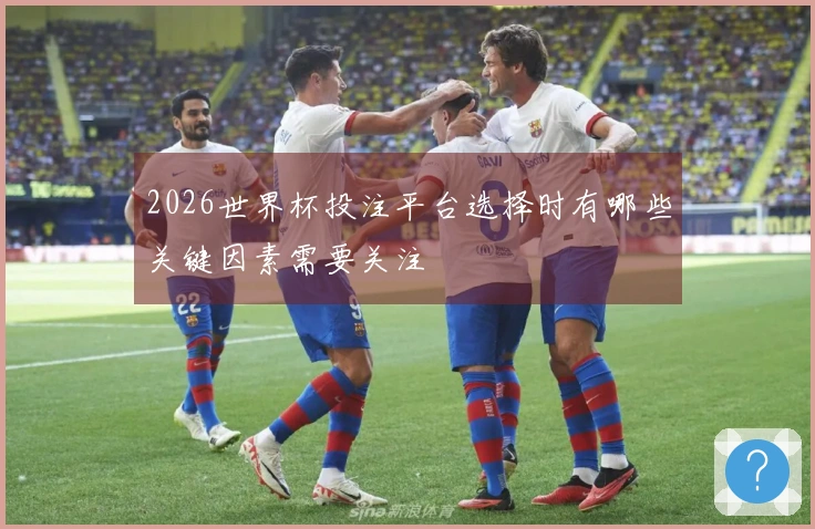 2026世界杯投注平台选择时有哪些关键因素需要关注
